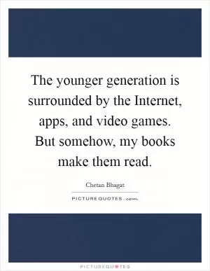 The younger generation is surrounded by the Internet, apps, and video games. But somehow, my books make them read Picture Quote #1