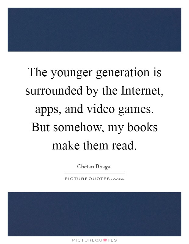 The younger generation is surrounded by the Internet, apps, and video games. But somehow, my books make them read Picture Quote #1