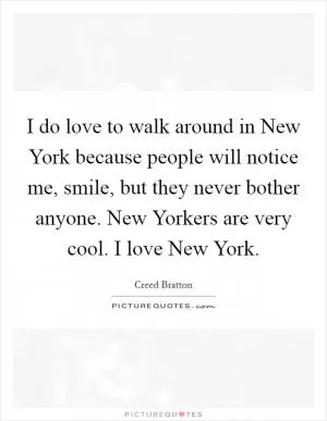 I do love to walk around in New York because people will notice me, smile, but they never bother anyone. New Yorkers are very cool. I love New York Picture Quote #1