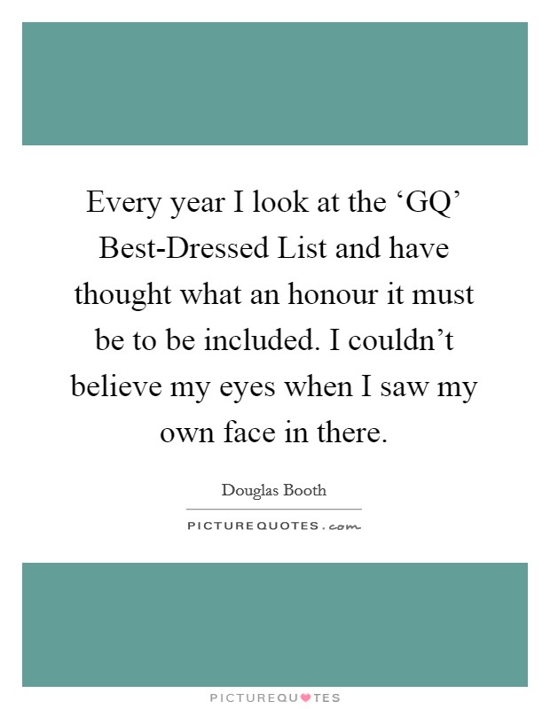 Every year I look at the ‘GQ' Best-Dressed List and have thought what an honour it must be to be included. I couldn't believe my eyes when I saw my own face in there Picture Quote #1