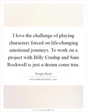 I love the challenge of playing characters forced on life-changing emotional journeys. To work on a project with Billy Crudup and Sam Rockwell is just a dream come true Picture Quote #1