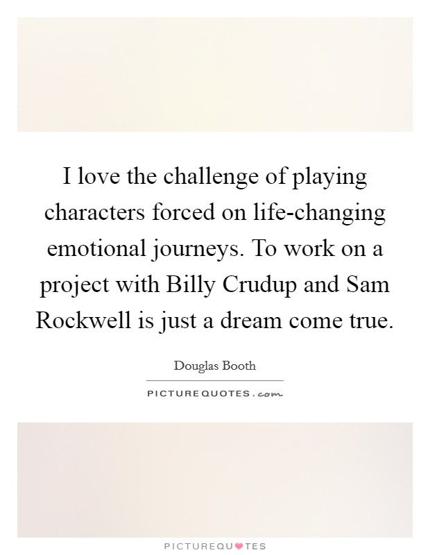 I love the challenge of playing characters forced on life-changing emotional journeys. To work on a project with Billy Crudup and Sam Rockwell is just a dream come true Picture Quote #1
