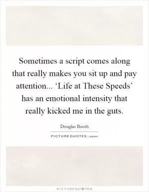 Sometimes a script comes along that really makes you sit up and pay attention... ‘Life at These Speeds’ has an emotional intensity that really kicked me in the guts Picture Quote #1