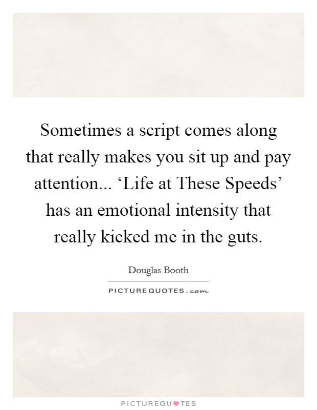 Sometimes a script comes along that really makes you sit up and pay attention... ‘Life at These Speeds' has an emotional intensity that really kicked me in the guts Picture Quote #1