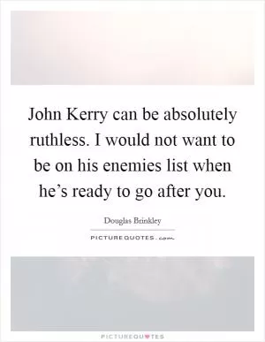 John Kerry can be absolutely ruthless. I would not want to be on his enemies list when he’s ready to go after you Picture Quote #1