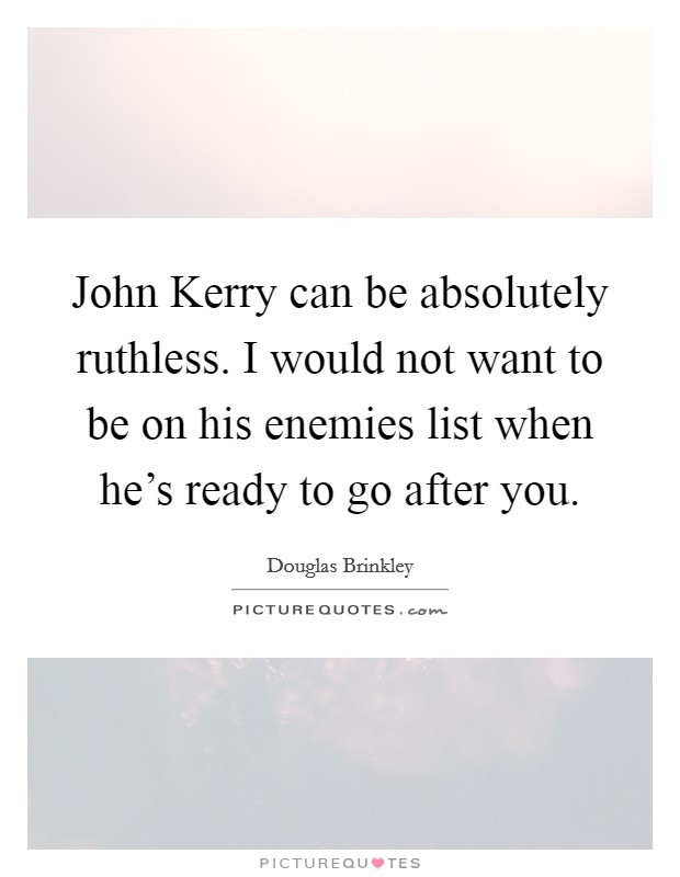 John Kerry can be absolutely ruthless. I would not want to be on his enemies list when he's ready to go after you Picture Quote #1