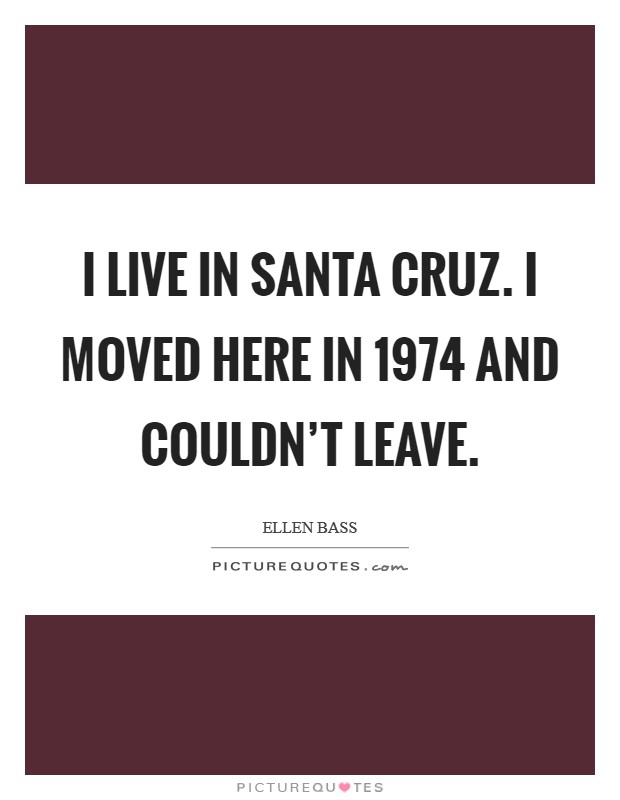 I live in Santa Cruz. I moved here in 1974 and couldn't leave Picture Quote #1