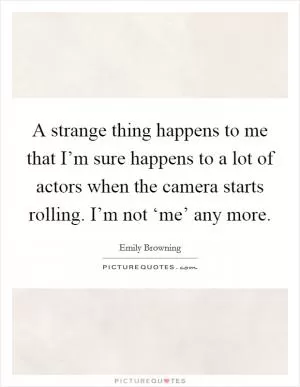 A strange thing happens to me that I’m sure happens to a lot of actors when the camera starts rolling. I’m not ‘me’ any more Picture Quote #1