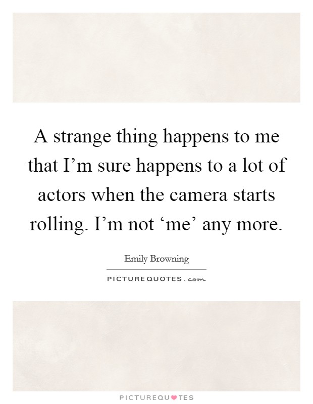 A strange thing happens to me that I'm sure happens to a lot of actors when the camera starts rolling. I'm not ‘me' any more Picture Quote #1
