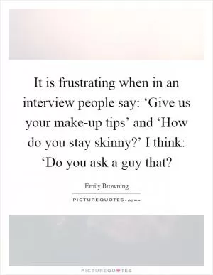 It is frustrating when in an interview people say: ‘Give us your make-up tips’ and ‘How do you stay skinny?’ I think: ‘Do you ask a guy that? Picture Quote #1