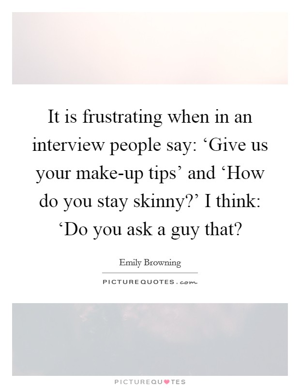 It is frustrating when in an interview people say: ‘Give us your make-up tips' and ‘How do you stay skinny?' I think: ‘Do you ask a guy that? Picture Quote #1
