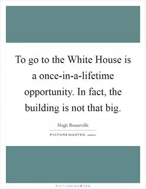 To go to the White House is a once-in-a-lifetime opportunity. In fact, the building is not that big Picture Quote #1