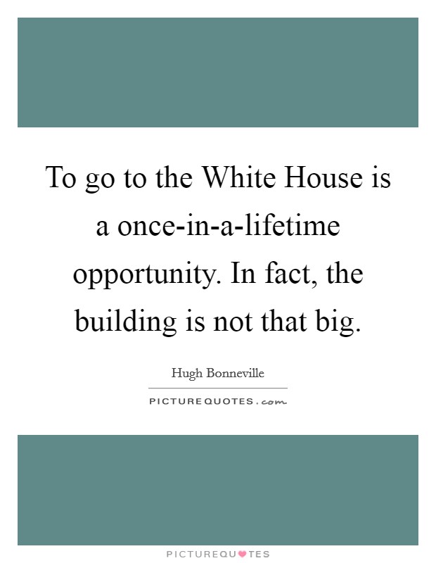 To go to the White House is a once-in-a-lifetime opportunity. In fact, the building is not that big Picture Quote #1