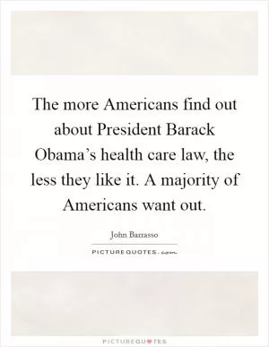 The more Americans find out about President Barack Obama’s health care law, the less they like it. A majority of Americans want out Picture Quote #1