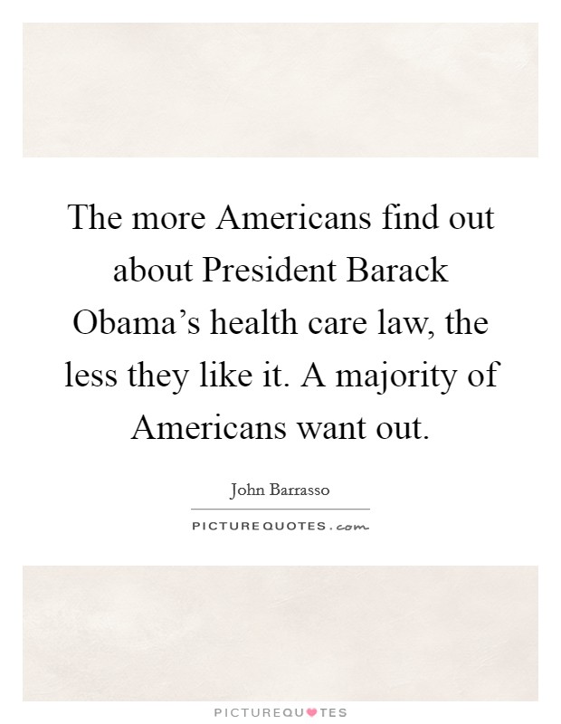 The more Americans find out about President Barack Obama's health care law, the less they like it. A majority of Americans want out Picture Quote #1