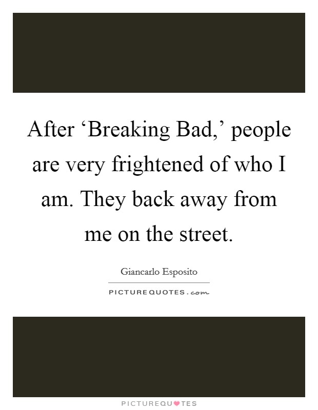 After ‘Breaking Bad,' people are very frightened of who I am. They back away from me on the street Picture Quote #1