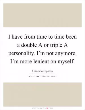 I have from time to time been a double A or triple A personality. I’m not anymore. I’m more lenient on myself Picture Quote #1