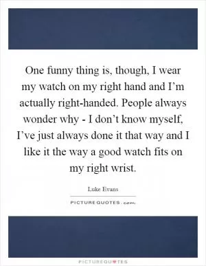 One funny thing is, though, I wear my watch on my right hand and I’m actually right-handed. People always wonder why - I don’t know myself, I’ve just always done it that way and I like it the way a good watch fits on my right wrist Picture Quote #1