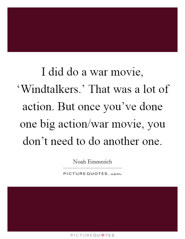 I did do a war movie, ‘Windtalkers.' That was a lot of action. But once you've done one big action/war movie, you don't need to do another one Picture Quote #1