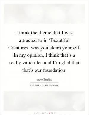 I think the theme that I was attracted to in ‘Beautiful Creatures’ was you claim yourself. In my opinion, I think that’s a really valid idea and I’m glad that that’s our foundation Picture Quote #1