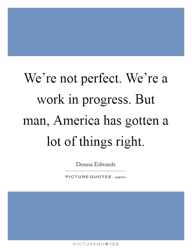 We're not perfect. We're a work in progress. But man, America has gotten a lot of things right Picture Quote #1