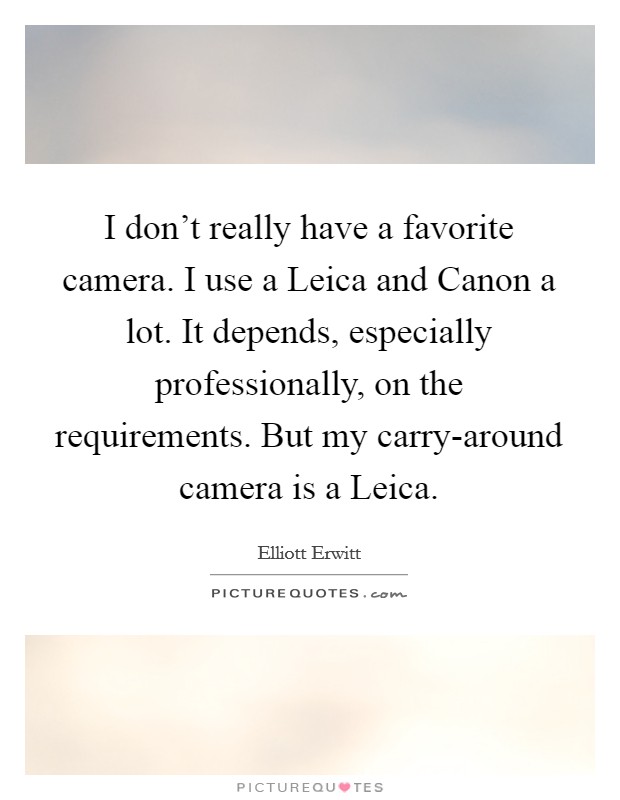 I don't really have a favorite camera. I use a Leica and Canon a lot. It depends, especially professionally, on the requirements. But my carry-around camera is a Leica Picture Quote #1