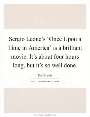 Sergio Leone’s ‘Once Upon a Time in America’ is a brilliant movie. It’s about four hours long, but it’s so well done Picture Quote #1