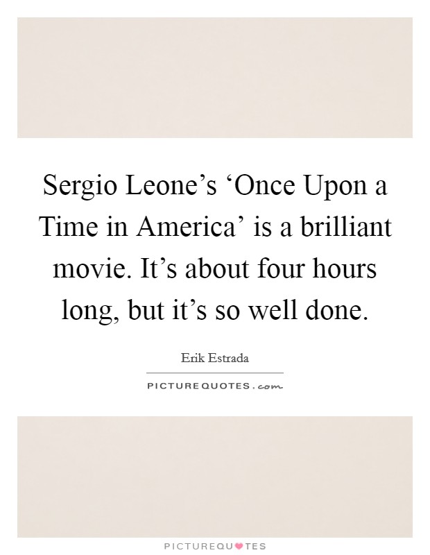 Sergio Leone's ‘Once Upon a Time in America' is a brilliant movie. It's about four hours long, but it's so well done Picture Quote #1