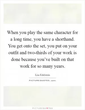 When you play the same character for a long time, you have a shorthand. You get onto the set, you put on your outfit and two-thirds of your work is done because you’ve built on that work for so many years Picture Quote #1