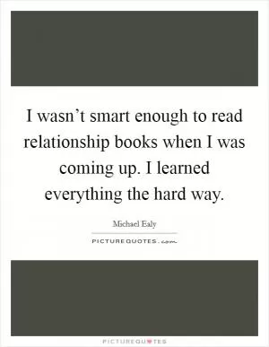 I wasn’t smart enough to read relationship books when I was coming up. I learned everything the hard way Picture Quote #1