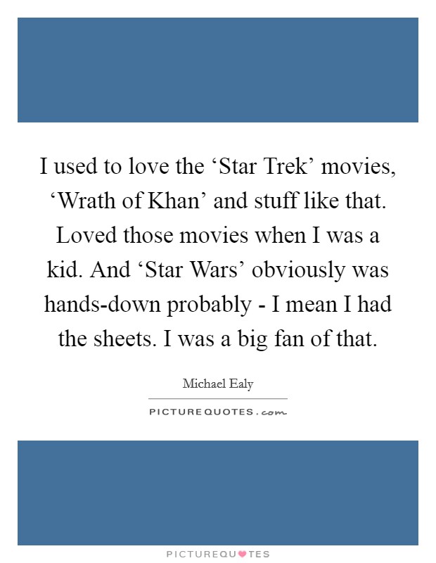 I used to love the ‘Star Trek' movies, ‘Wrath of Khan' and stuff like that. Loved those movies when I was a kid. And ‘Star Wars' obviously was hands-down probably - I mean I had the sheets. I was a big fan of that Picture Quote #1