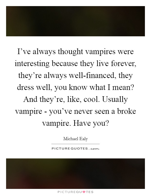I've always thought vampires were interesting because they live forever, they're always well-financed, they dress well, you know what I mean? And they're, like, cool. Usually vampire - you've never seen a broke vampire. Have you? Picture Quote #1