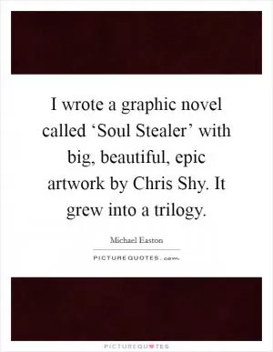 I wrote a graphic novel called ‘Soul Stealer’ with big, beautiful, epic artwork by Chris Shy. It grew into a trilogy Picture Quote #1