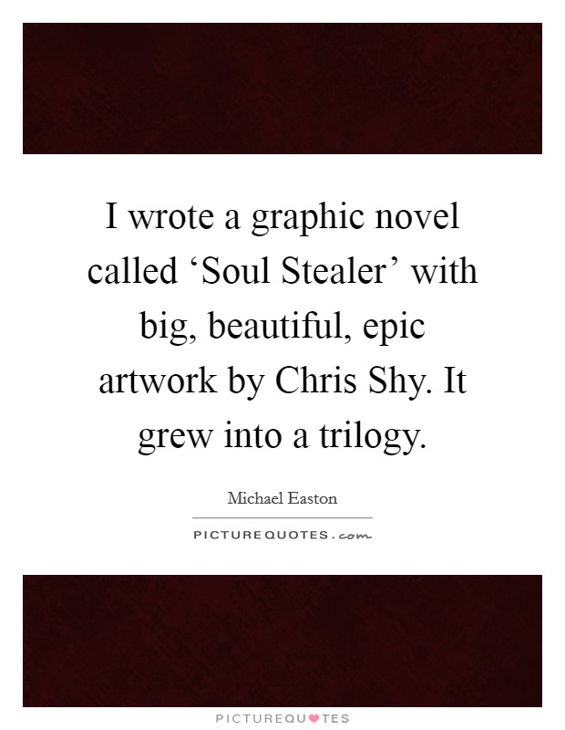 I wrote a graphic novel called ‘Soul Stealer' with big, beautiful, epic artwork by Chris Shy. It grew into a trilogy Picture Quote #1