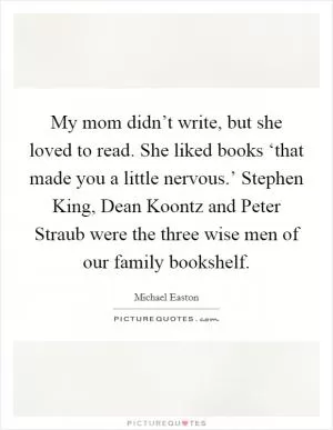 My mom didn’t write, but she loved to read. She liked books ‘that made you a little nervous.’ Stephen King, Dean Koontz and Peter Straub were the three wise men of our family bookshelf Picture Quote #1