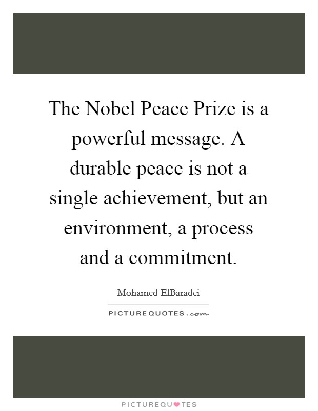 The Nobel Peace Prize is a powerful message. A durable peace is not a single achievement, but an environment, a process and a commitment Picture Quote #1