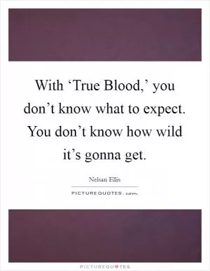 With ‘True Blood,’ you don’t know what to expect. You don’t know how wild it’s gonna get Picture Quote #1