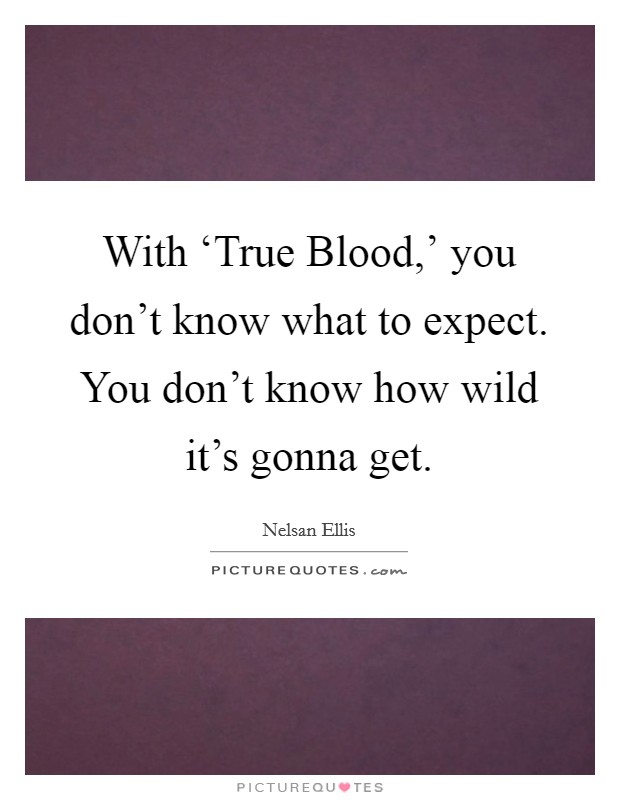 With ‘True Blood,' you don't know what to expect. You don't know how wild it's gonna get Picture Quote #1