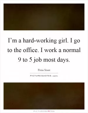 I’m a hard-working girl. I go to the office. I work a normal 9 to 5 job most days Picture Quote #1