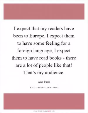 I expect that my readers have been to Europe, I expect them to have some feeling for a foreign language, I expect them to have read books - there are a lot of people like that! That’s my audience Picture Quote #1