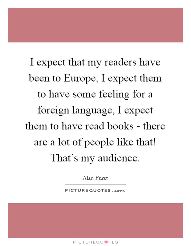 I expect that my readers have been to Europe, I expect them to have some feeling for a foreign language, I expect them to have read books - there are a lot of people like that! That's my audience Picture Quote #1