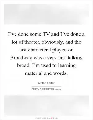 I’ve done some TV and I’ve done a lot of theater, obviously, and the last character I played on Broadway was a very fast-talking broad. I’m used to learning material and words Picture Quote #1