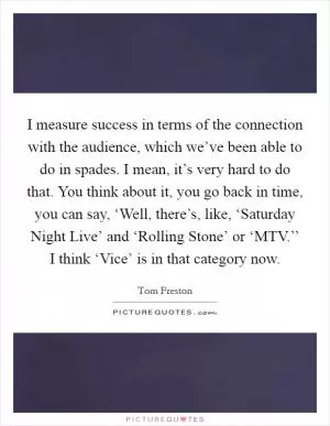 I measure success in terms of the connection with the audience, which we’ve been able to do in spades. I mean, it’s very hard to do that. You think about it, you go back in time, you can say, ‘Well, there’s, like, ‘Saturday Night Live’ and ‘Rolling Stone’ or ‘MTV.’’ I think ‘Vice’ is in that category now Picture Quote #1