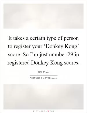 It takes a certain type of person to register your ‘Donkey Kong’ score. So I’m just number 29 in registered Donkey Kong scores Picture Quote #1