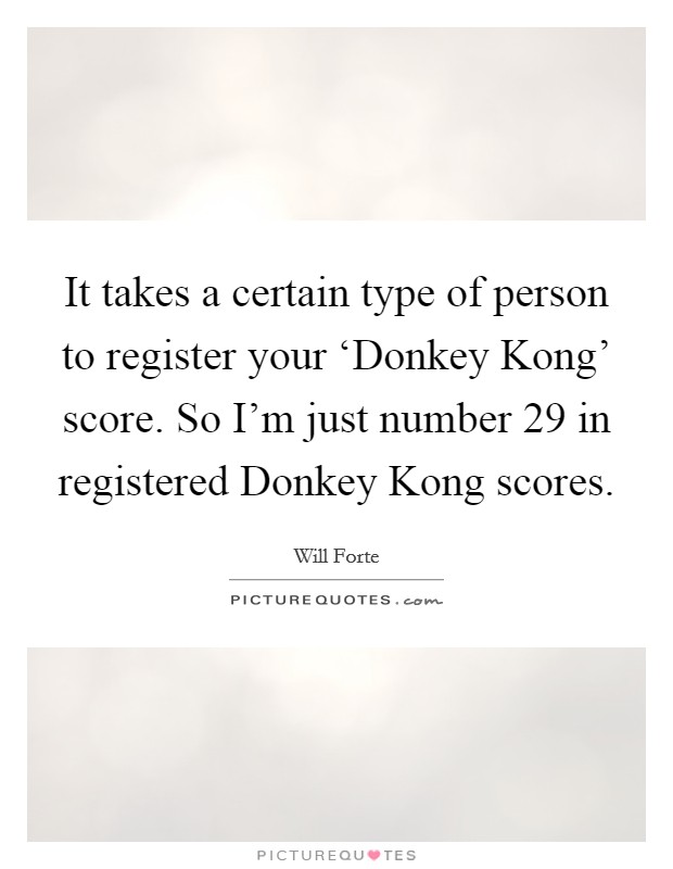 It takes a certain type of person to register your ‘Donkey Kong' score. So I'm just number 29 in registered Donkey Kong scores Picture Quote #1