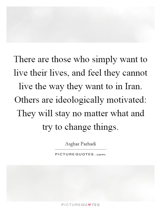 There are those who simply want to live their lives, and feel they cannot live the way they want to in Iran. Others are ideologically motivated: They will stay no matter what and try to change things Picture Quote #1