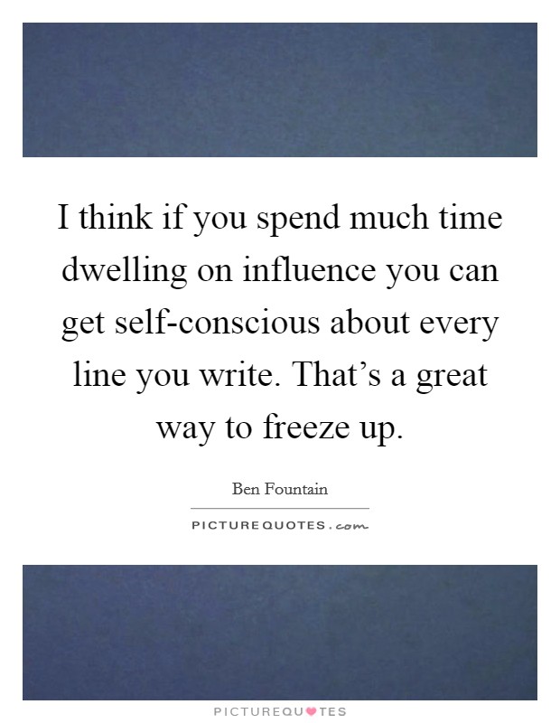 I think if you spend much time dwelling on influence you can get self-conscious about every line you write. That's a great way to freeze up Picture Quote #1