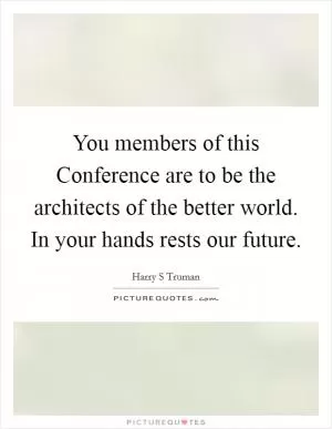 You members of this Conference are to be the architects of the better world. In your hands rests our future Picture Quote #1