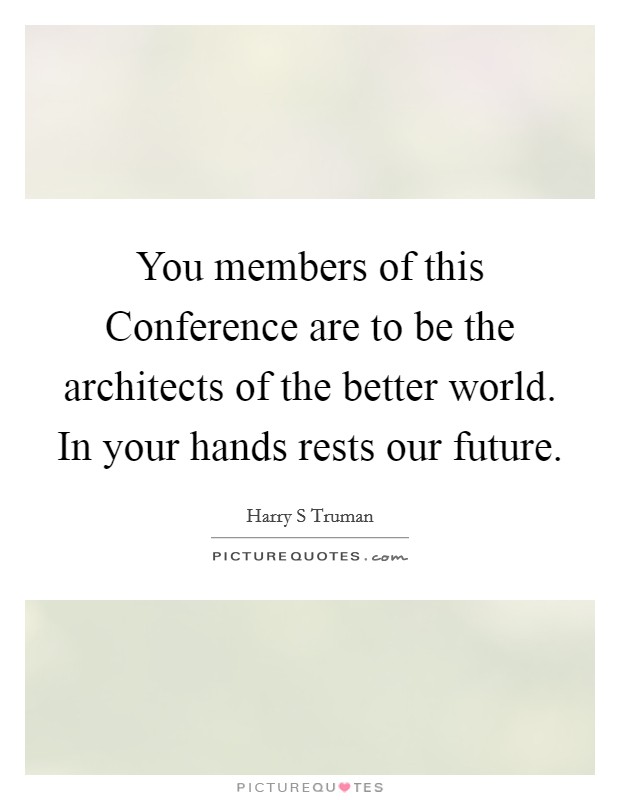 You members of this Conference are to be the architects of the better world. In your hands rests our future Picture Quote #1