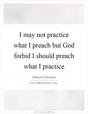 I may not practice what I preach but God forbid I should preach what I practice Picture Quote #1